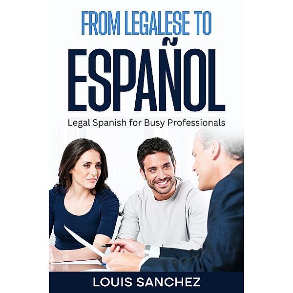 From Legalese to Español: Legal Spanish for Busy Professionals, Louis Sanchez