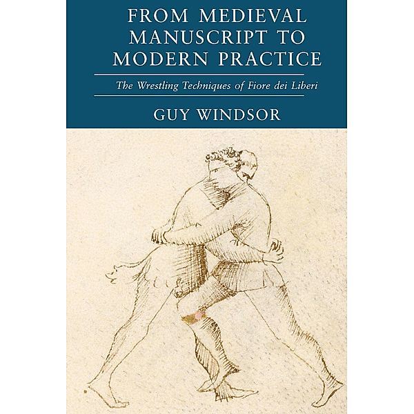 From Medieval Manuscript to Modern Practice: The Wrestling Techniques of Fiore dei Liberi / From Medieval Manuscript to Modern Practice, Guy Windsor