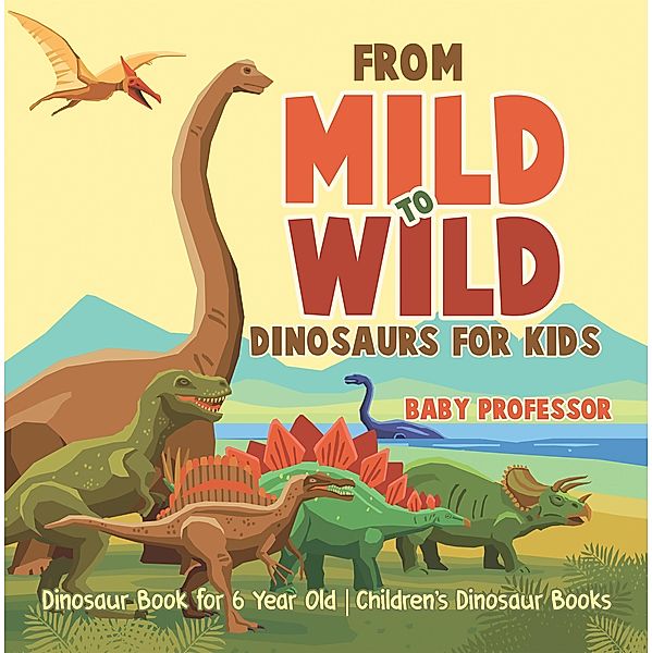 From Mild to Wild, Dinosaurs for Kids - Dinosaur Book for 6-Year-Old | Children's Dinosaur Books / Baby Professor, Baby