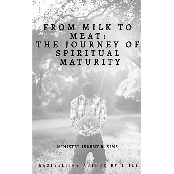 From Milk to Meat: The Journey of Spiritual Maturity, Jeremy B. Sims