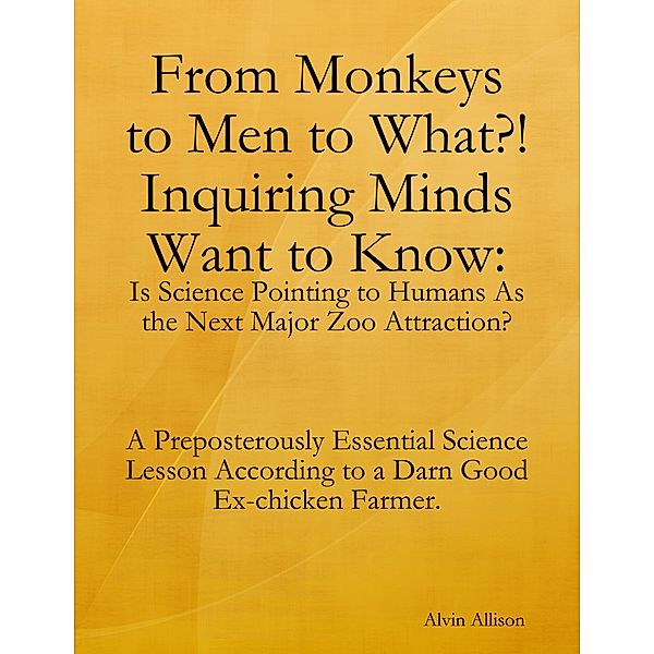 From Monkeys to Men to What?! Inquiring Minds Want to Know: Is Science Pointing to Human s As the Next Major Zoo Attraction? A Preposterously Essential Science Lesson According to a Darn Good Ex-chicken Farmer., Alvin Allison