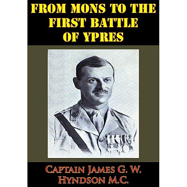 From Mons To The First Battle Of Ypres [Illustrated Edition], Captain James G. W. Hyndson M. C.