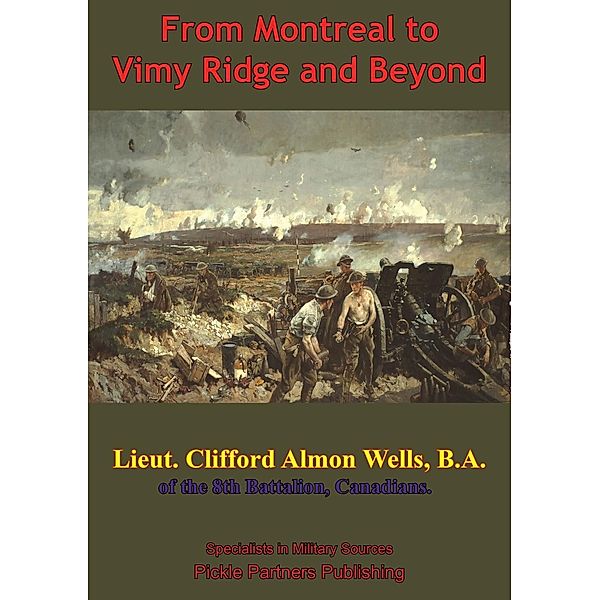 From Montreal To Vimy Ridge And Beyond; The Correspondence Of Lieut. Clifford Almon Wells, B.A.,, Lieutenant Clifford Almon Wells