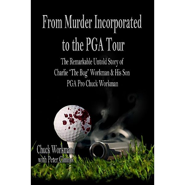 From Murder Incorporated To the PGA Tour  The Remarkable Untold Story of Charlie The Bug Workman & His Son PGA Pro Chuck Workman, Chuck Workman, Peter Cimino