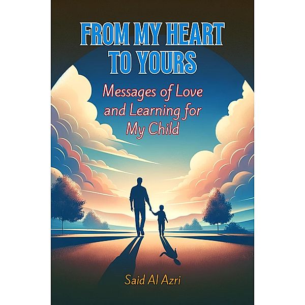 From My Heart to Yours: Messages of Love and Learning for My Child (Family and Parenting Dynamics, #1) / Family and Parenting Dynamics, Said Al Azri