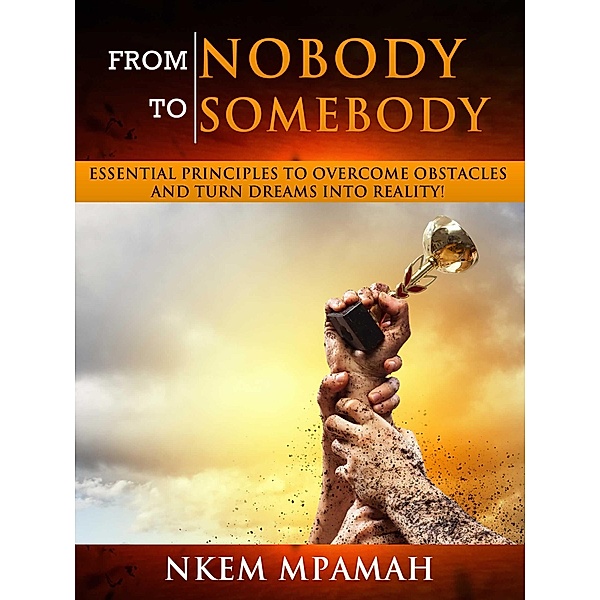 From NOBODY To SOMEBODY - Essential Principles to Overcome Obstacles and Turn Dreams into Reality!, Nkem Mpamah