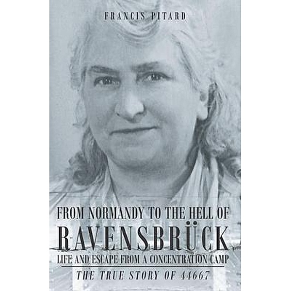 From Normandy To The Hell Of Ravensbruck Life and Escape from a Concentration Camp / Authors Press, Francis Pitard