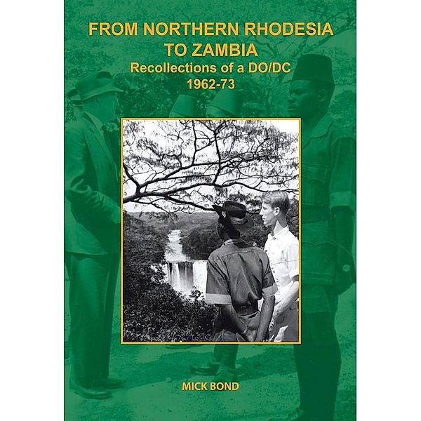 From Northern Rhodesia to Zambia. Recollections of a DO/DC 1962-73, Mick Bond