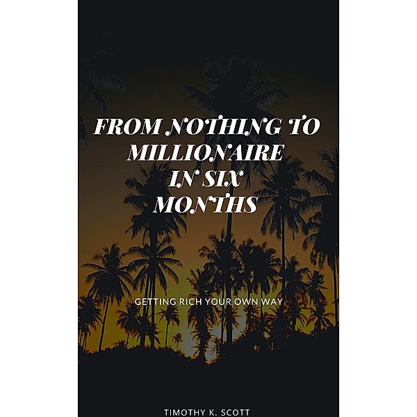 From Nothing to Millionaire in Six Months, Timothy K. Scott