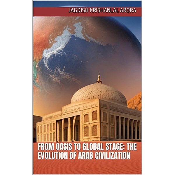 From Oasis to Global Stage: The Evolution of Arab Civilization, Jagdish Krishanlal Arora