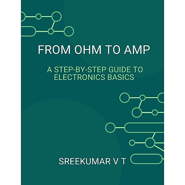 From Ohm to Amp: A Step-by-Step Guide to Electronics Basics, Sreekumar V T