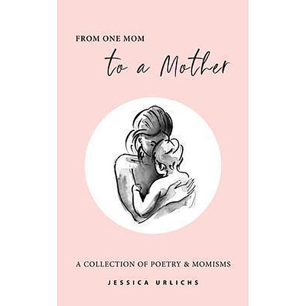 From One Mom to a Mother / Jessica Urlichs: Early Motherhood Poetry and Prose Collection Bd.1, Jessica Urlichs