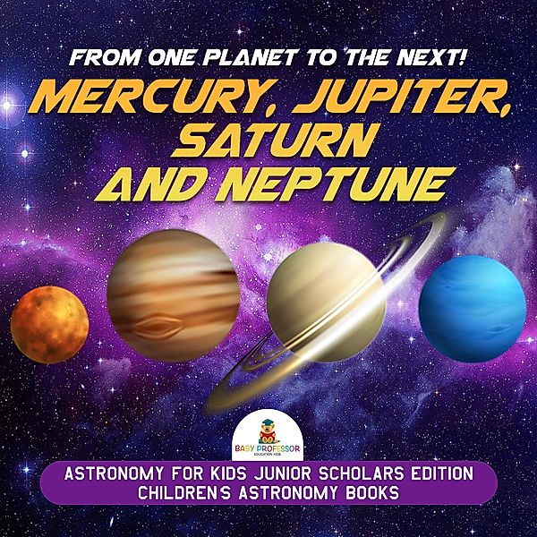 From One Planet to the Next! Mercury, Jupiter, Saturn and Neptune | Astronomy for Kids Junior Scholars Edition | Children's Astronomy Books, Baby