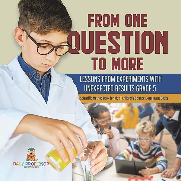 From One Question to More: Lessons From Experiments With Unexpected Results Grade 5 | Scientific Method Book for Kids | Children's Science Experiment Books / Baby Professor, Baby