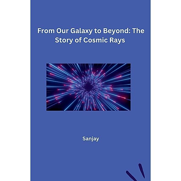 From Our Galaxy to Beyond: The Story of Cosmic Rays, Sanjay