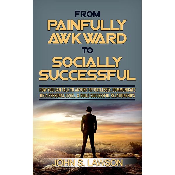 From Painfully Awkward To Socially Successful: How You Can Talk To Anyone Effortlessly, Communicate On A Personal Level, & Build Successful Relationships, John S. Lawson