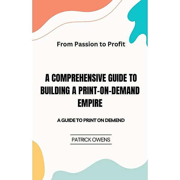 From Passion to Profit: A Comprehensive Guide to Building a Print-on-Demand Empire, Patrick Owens