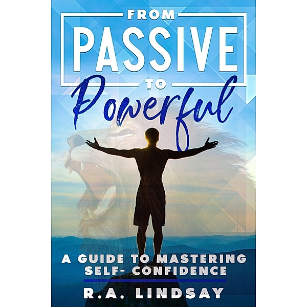 From Passive to Powerful: A Guide to Mastering Self-Confidence, R. A. Lindsay
