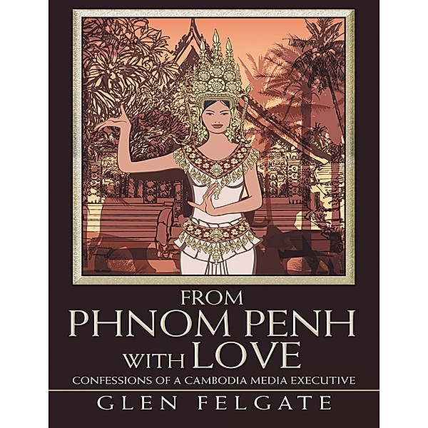 From Phnom Penh With Love: Confessions of a Cambodia Media Executive, Glen Felgate