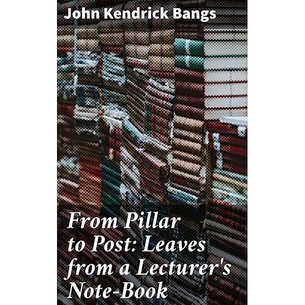 From Pillar to Post: Leaves from a Lecturer's Note-Book, John Kendrick Bangs