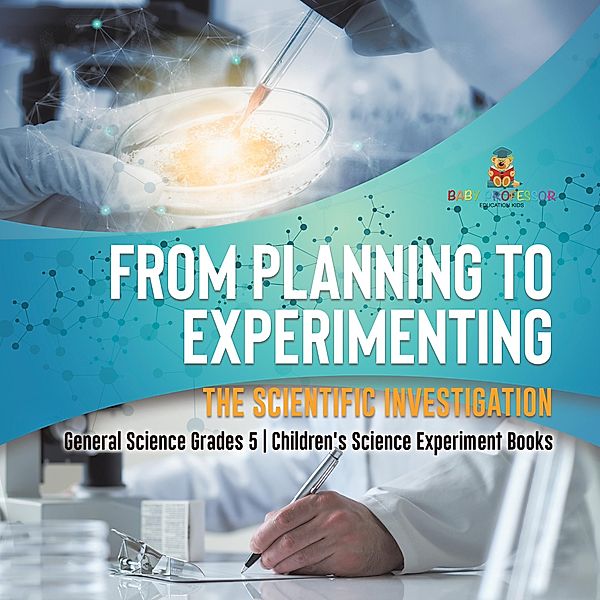 From Planning to Experimenting : The Scientific Investigation | General Science Grades 5 | Children's Science Experiment Books / Baby Professor, Baby