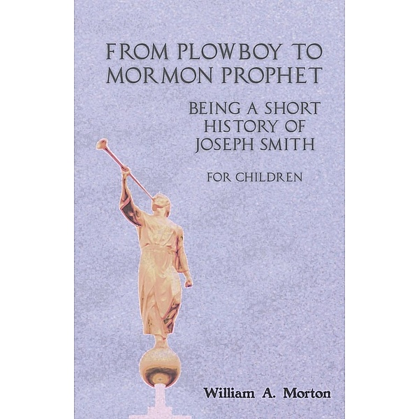 From Plowboy to Mormon Prophet: Being a Short History of Joseph Smith for Children, William A. Morton