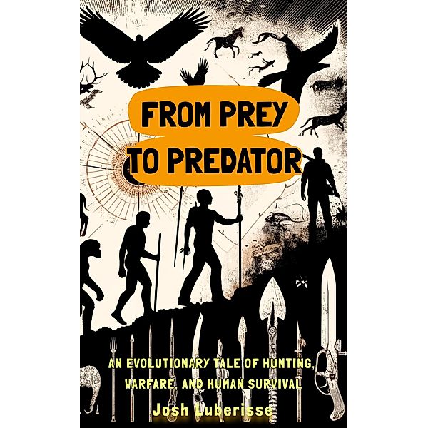 From Prey to Predator: An Evolutionary Tale of Hunting, Warfare, and Human Survival, Josh Luberisse