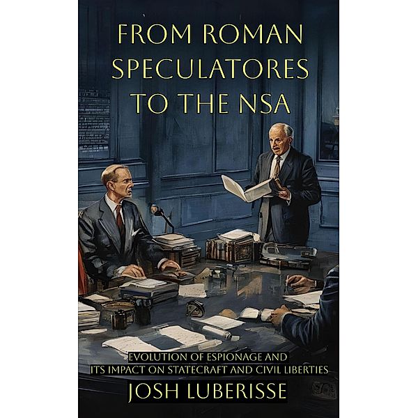 From Roman Speculatores to the NSA: Evolution of Espionage and Its Impact on Statecraft and Civil Liberties, Josh Luberisse