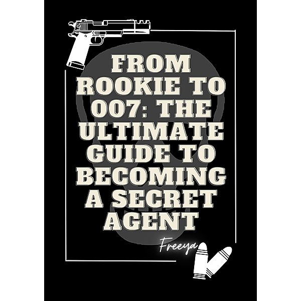 From Rookie to 007 The Ultimate Guide to Becoming a Secret Agent (Education) / Education, Freeya