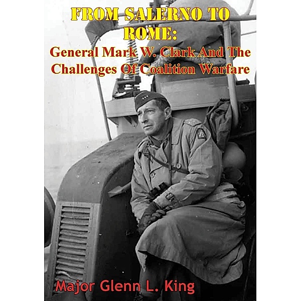 From Salerno To Rome: General Mark W. Clark And The Challenges Of Coalition Warfare, Major Glenn L. King