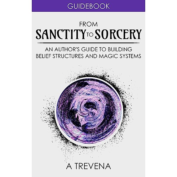 From Sanctity to Sorcery: An Author's Guide to Building Belief Structures and Magic Systems (Author Guides, #3) / Author Guides, A. Trevena