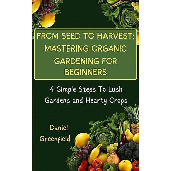 From Seed To Harvest: Mastering Organic Gardening For Beginner, Daniel Greenfield