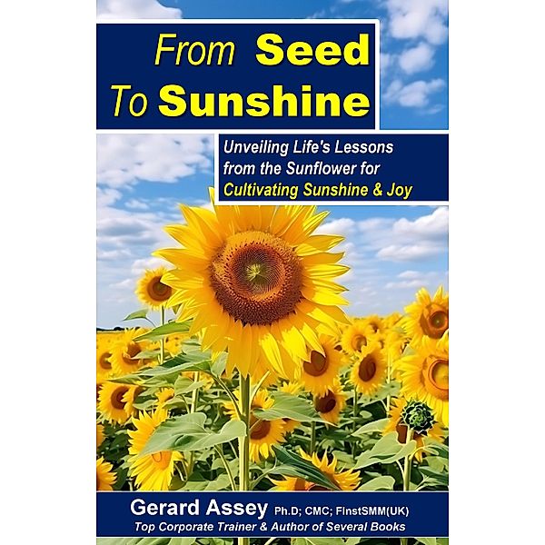 From Seed To Sunshine: Unveiling Life's Lessons from the Sunflower for Cultivating Sunshine & Joy, Gerard Assey