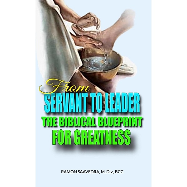 From Servant to Leader: The Biblical Blueprint for Greatness, Ramon Saavedra
