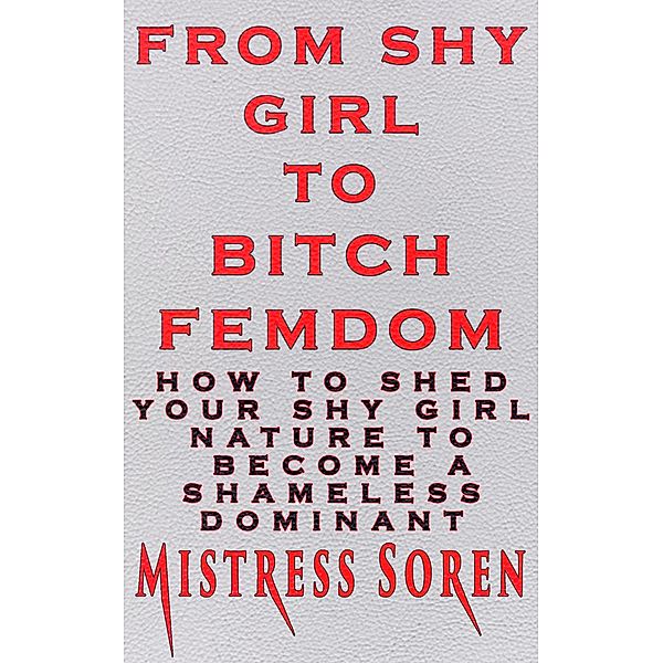 From Shy girl to Bitch Femdom: How to Shed Your Shy Girl Nature to Become a Shameless Dominant, Mistress Soren