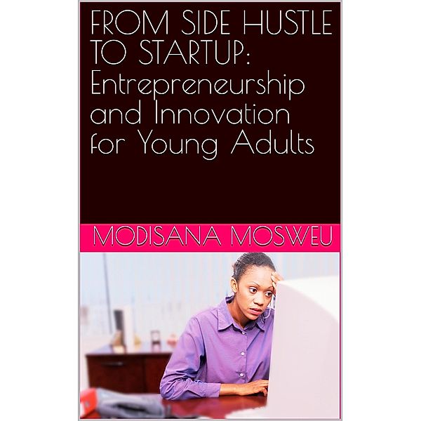 From Side Hustle to Startup: Entrepreneurship and Innovation for Young Adults, Modisana Mosweu