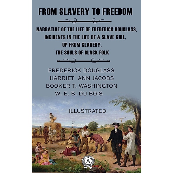 From Slavery to Freedom. Illustrated, Frederick Douglass, Harriet Ann Jacobs, Booker Taliaferro Washington, W. E. B. Du Bois