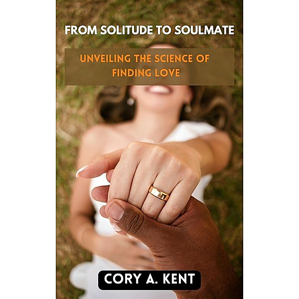 From Solitude to Soulmate:  Unveiling the Science of Finding Love, Cory A. Kent