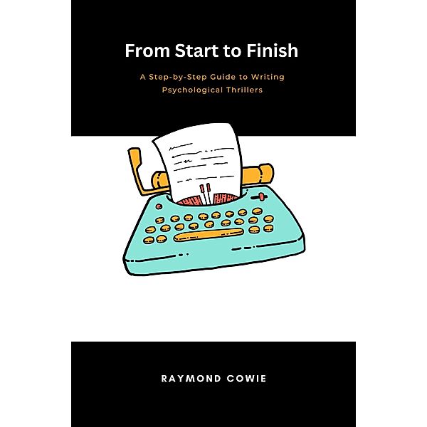 From Start to Finish: A Step-by-Step Guide to Writing Psychological Thrillers (Creative Writing Tutorials, #6) / Creative Writing Tutorials, Raymond Cowie