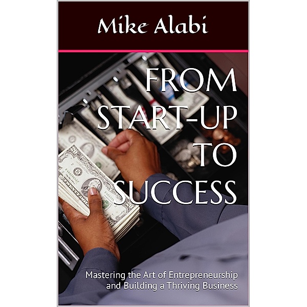 From Start-Up To Success: Mastering the Art of Entrepreneurship and Building a Thriving Business, Mike Alabi
