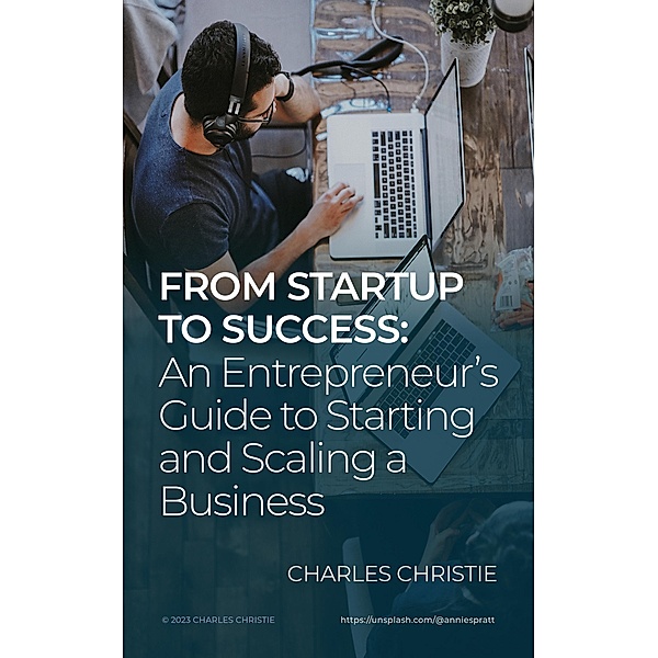 From Startup to Success: An Entrepreneur's Guide to Starting and Scaling a Business, Charles Christie