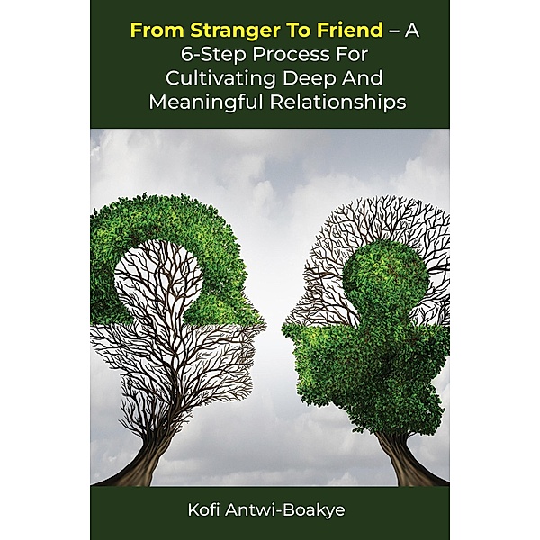 From Stranger To Friend - A 6-Step Process For Cultivating Deep and Meaningful Relationships, Kofi Antwi Boakye