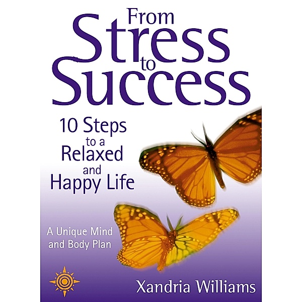 From Stress to Success: 10 Steps to a Relaxed and Happy Life: a unique mind and body plan, Xandria Williams