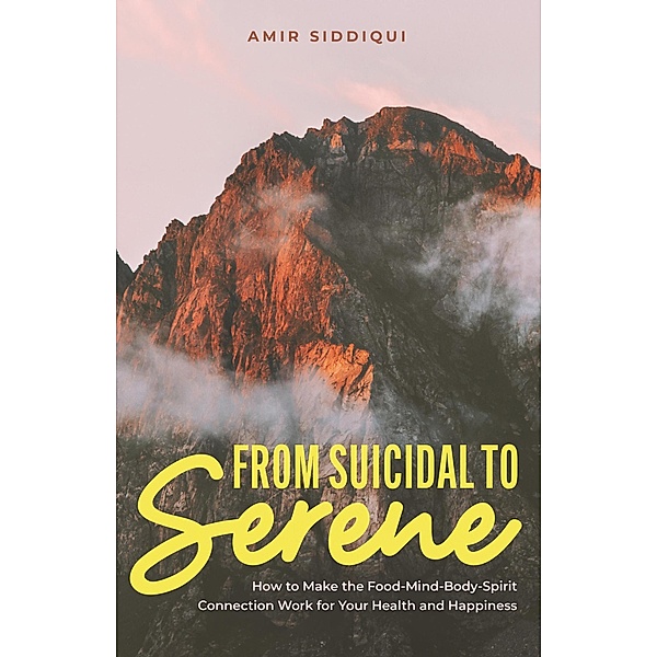 From Suicidal to Serene: How to Make the Food-Mind-Body-Spirit Connection Work for Your Health and Happiness, Amir Siddiqui