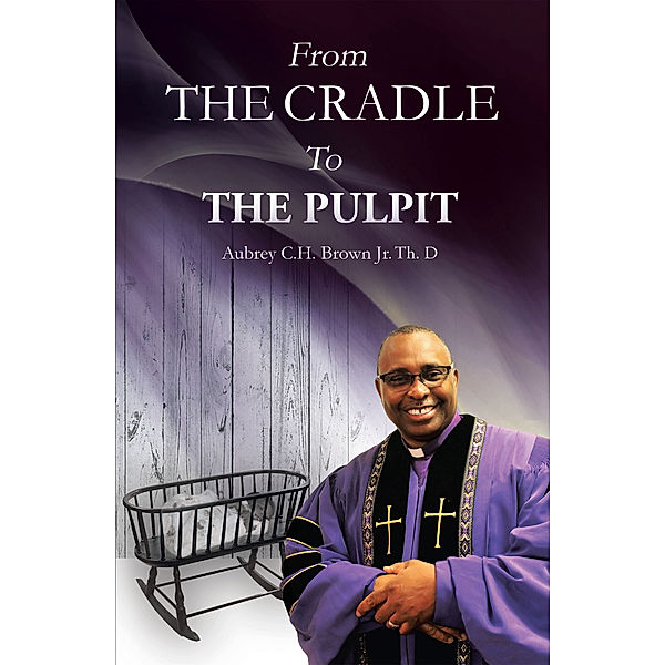 From the Cradle to the Pulpit, Aubrey C.H. Brown Jr. Th. D