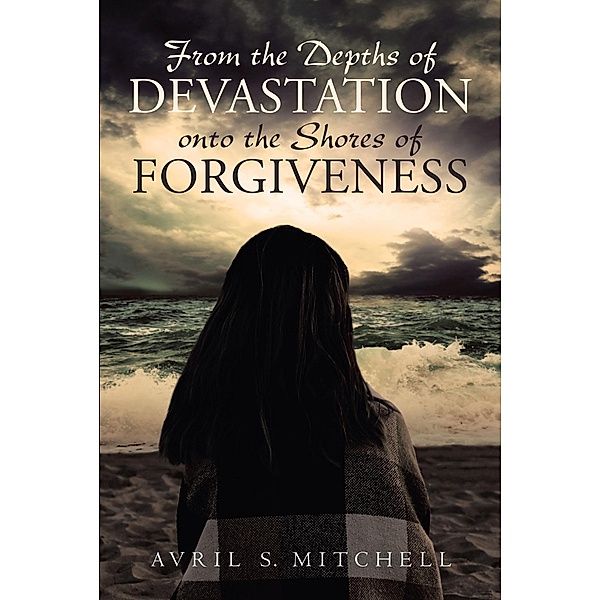From the Depths of Devastation onto the Shores of Forgiveness, Avril S. Mitchell