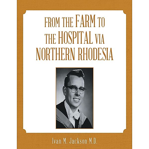 From the Farm to the Hospital Via Northern Rhodesia, Ivan M. Jackson M. D.