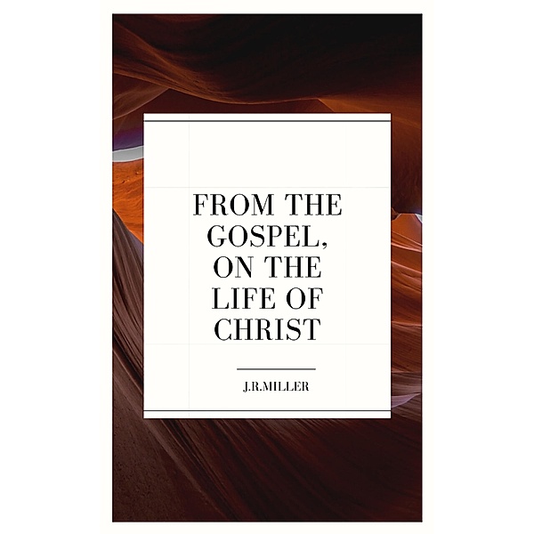 From the Gospels, on the Life of Christ, J. R. Miller