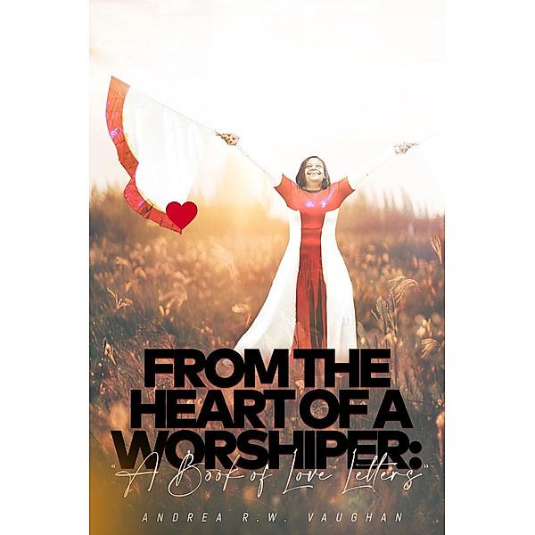 From The Heart of A Worshiper: A Book of Love Letters, Andrea R. W. Vaughan