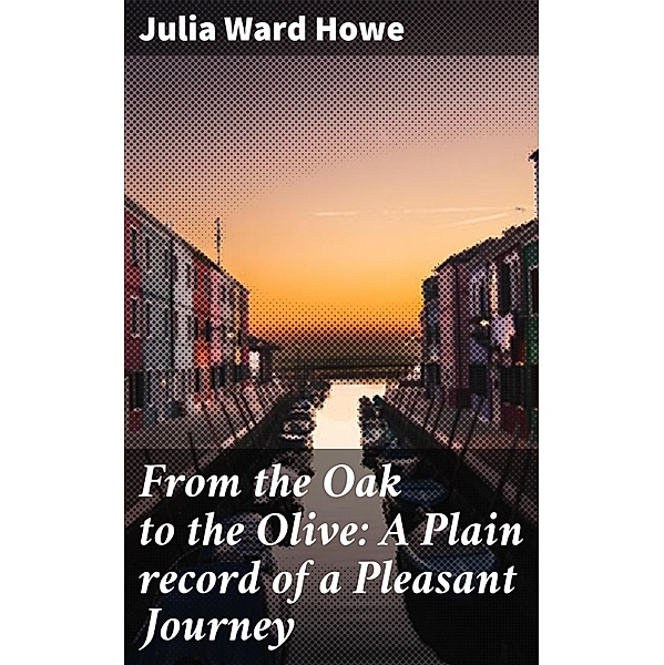 From the Oak to the Olive: A Plain record of a Pleasant Journey, Julia Ward Howe
